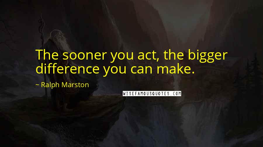Ralph Marston Quotes: The sooner you act, the bigger difference you can make.