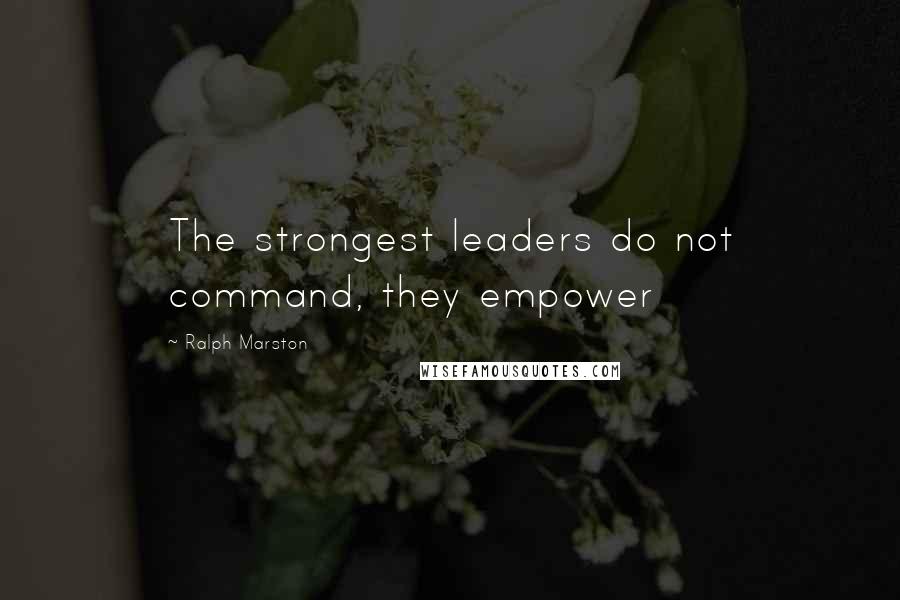 Ralph Marston Quotes: The strongest leaders do not command, they empower