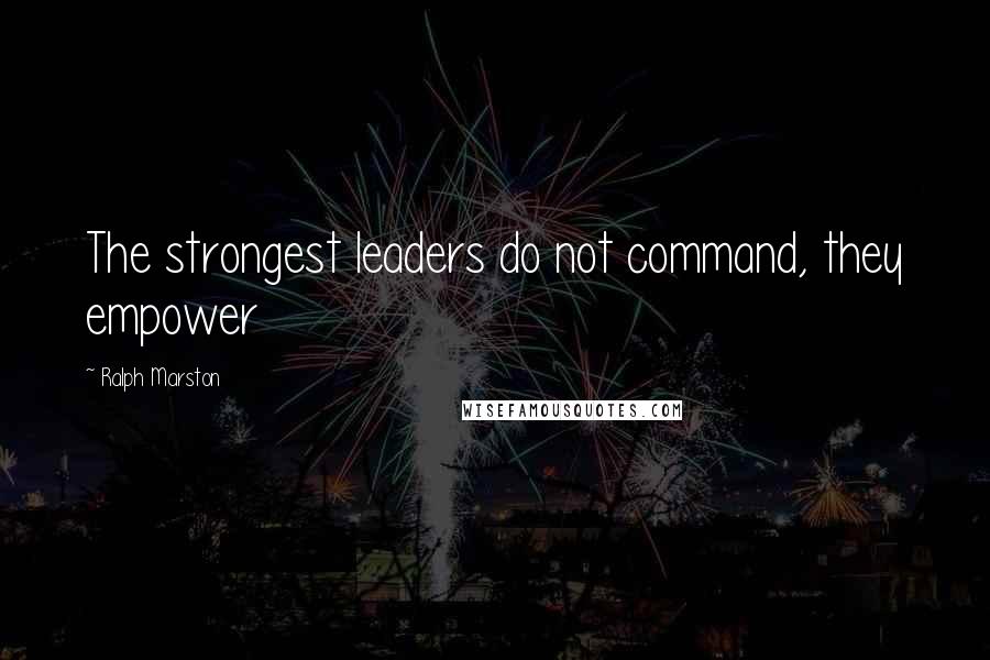 Ralph Marston Quotes: The strongest leaders do not command, they empower