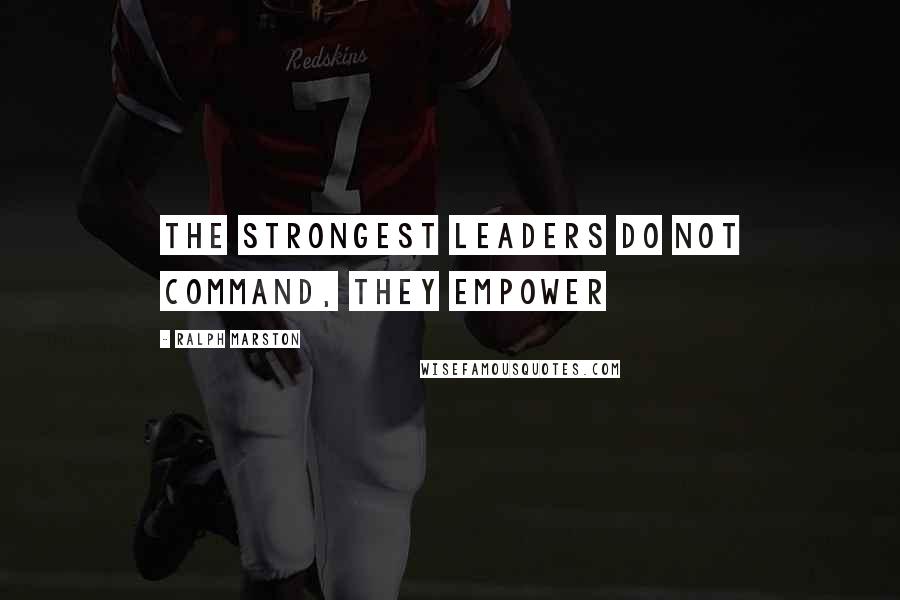 Ralph Marston Quotes: The strongest leaders do not command, they empower