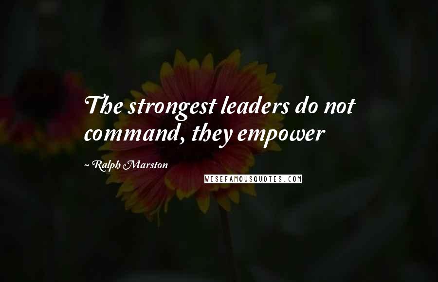 Ralph Marston Quotes: The strongest leaders do not command, they empower