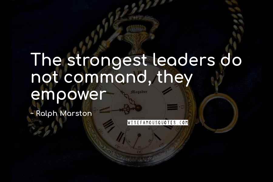 Ralph Marston Quotes: The strongest leaders do not command, they empower