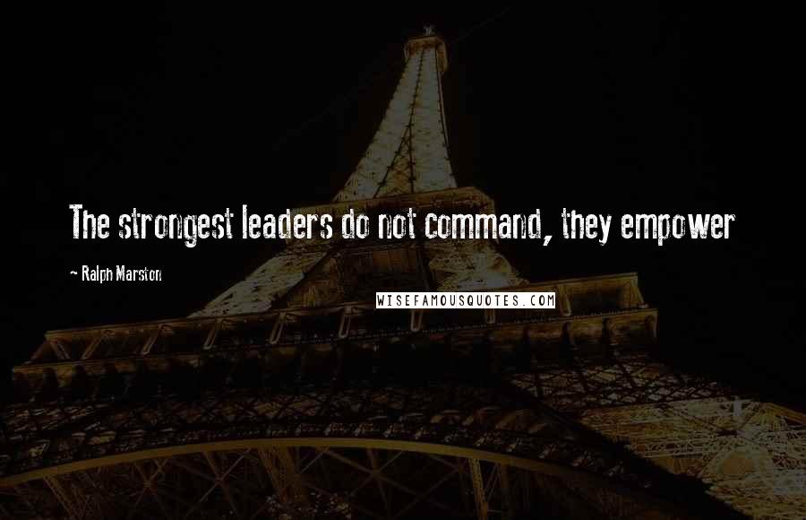 Ralph Marston Quotes: The strongest leaders do not command, they empower