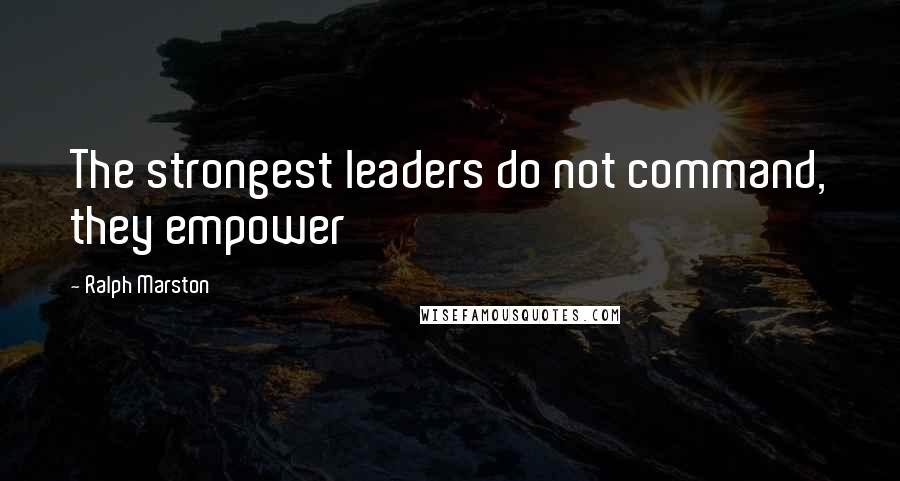 Ralph Marston Quotes: The strongest leaders do not command, they empower