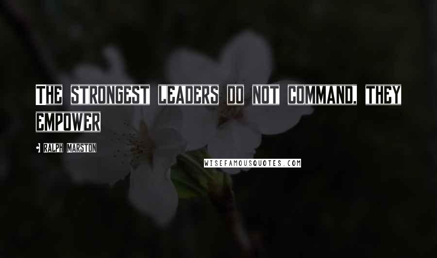 Ralph Marston Quotes: The strongest leaders do not command, they empower