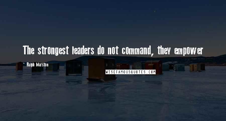 Ralph Marston Quotes: The strongest leaders do not command, they empower