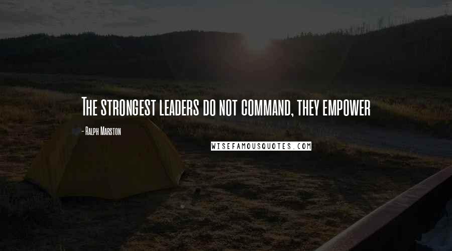 Ralph Marston Quotes: The strongest leaders do not command, they empower