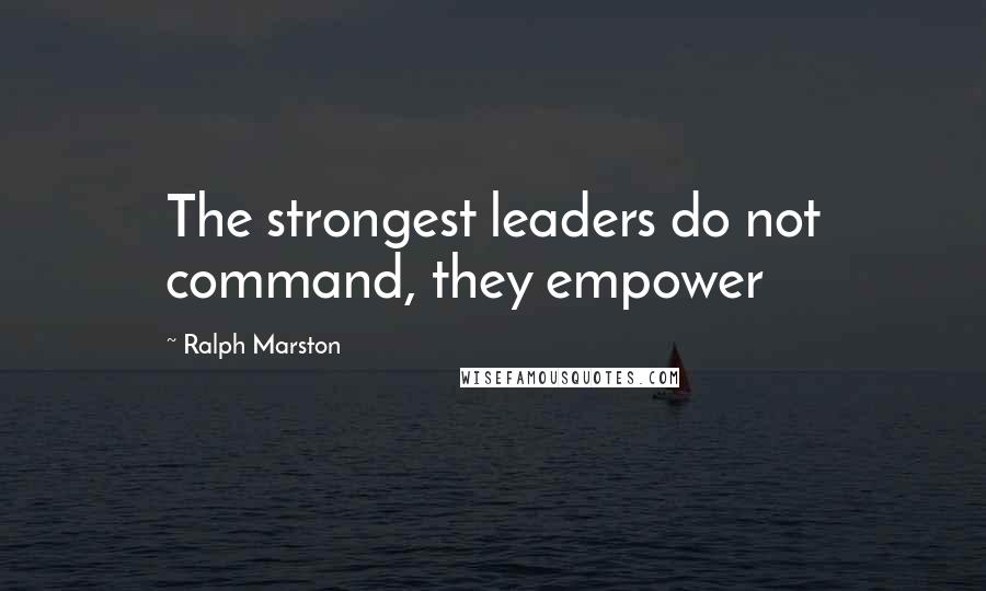 Ralph Marston Quotes: The strongest leaders do not command, they empower