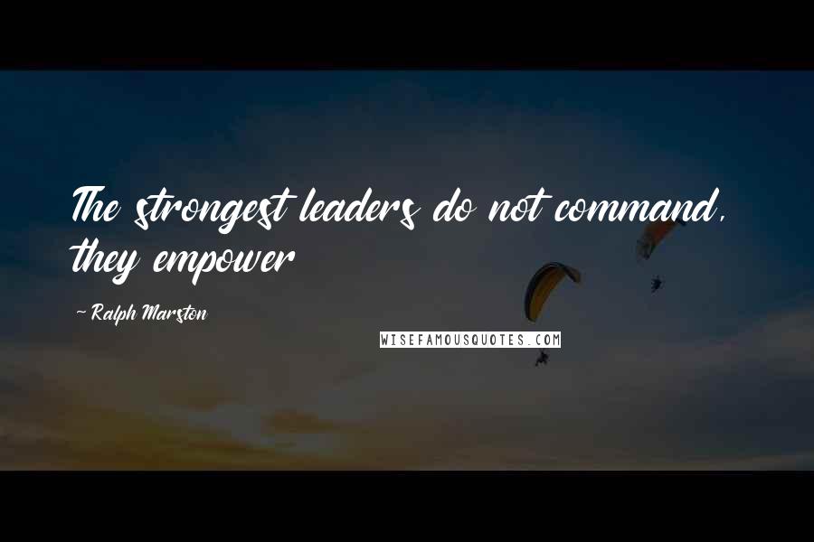 Ralph Marston Quotes: The strongest leaders do not command, they empower