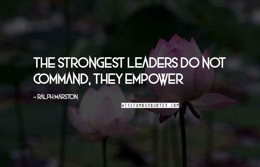 Ralph Marston Quotes: The strongest leaders do not command, they empower