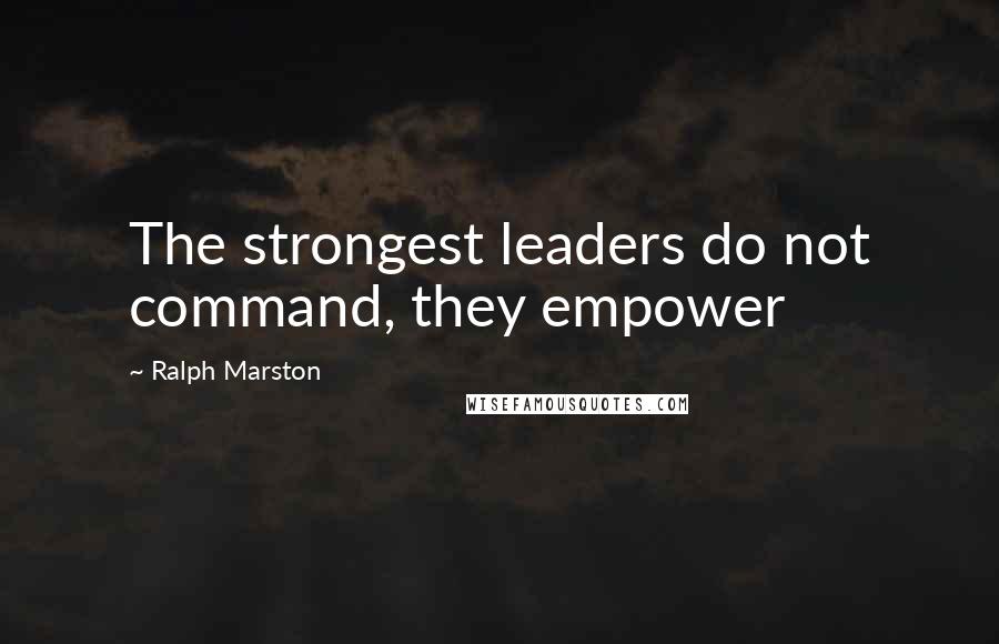 Ralph Marston Quotes: The strongest leaders do not command, they empower