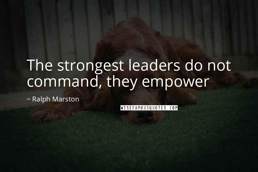 Ralph Marston Quotes: The strongest leaders do not command, they empower