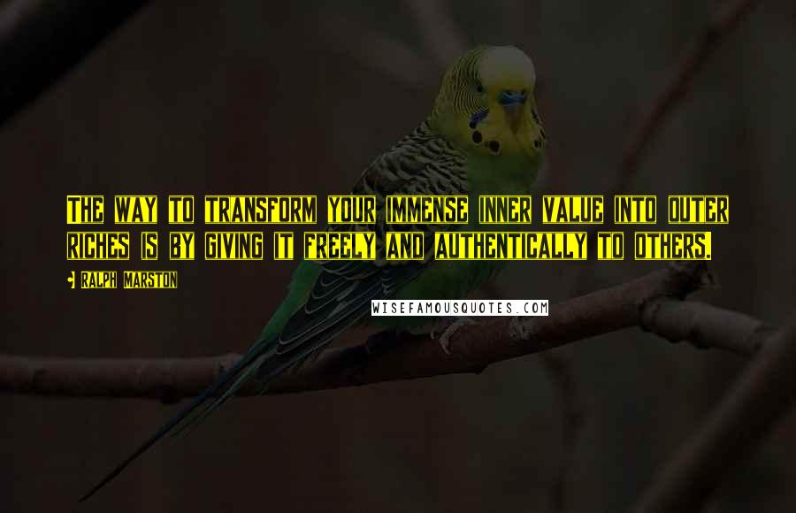 Ralph Marston Quotes: The way to transform your immense inner value into outer riches is by giving it freely and authentically to others.