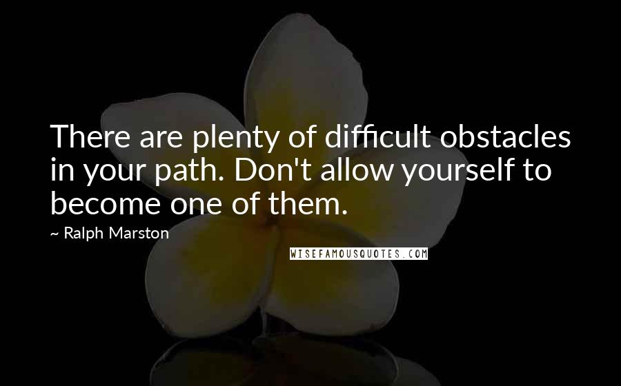 Ralph Marston Quotes: There are plenty of difficult obstacles in your path. Don't allow yourself to become one of them.