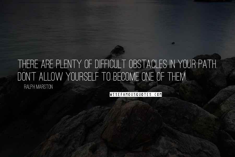 Ralph Marston Quotes: There are plenty of difficult obstacles in your path. Don't allow yourself to become one of them.