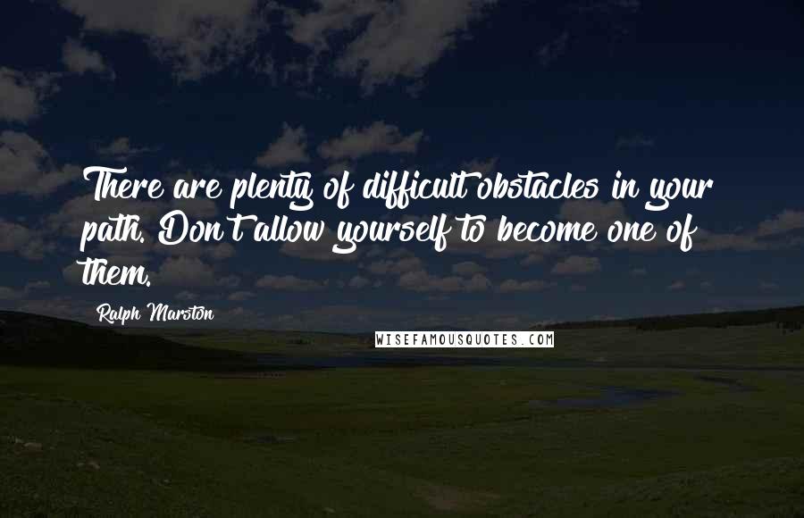 Ralph Marston Quotes: There are plenty of difficult obstacles in your path. Don't allow yourself to become one of them.