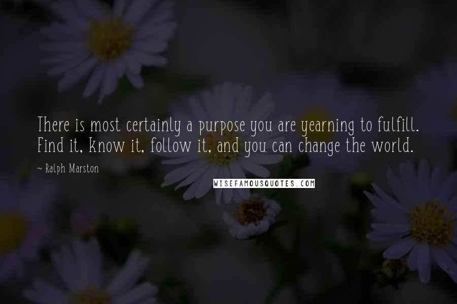 Ralph Marston Quotes: There is most certainly a purpose you are yearning to fulfill. Find it, know it, follow it, and you can change the world.