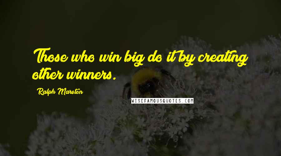 Ralph Marston Quotes: Those who win big do it by creating other winners.
