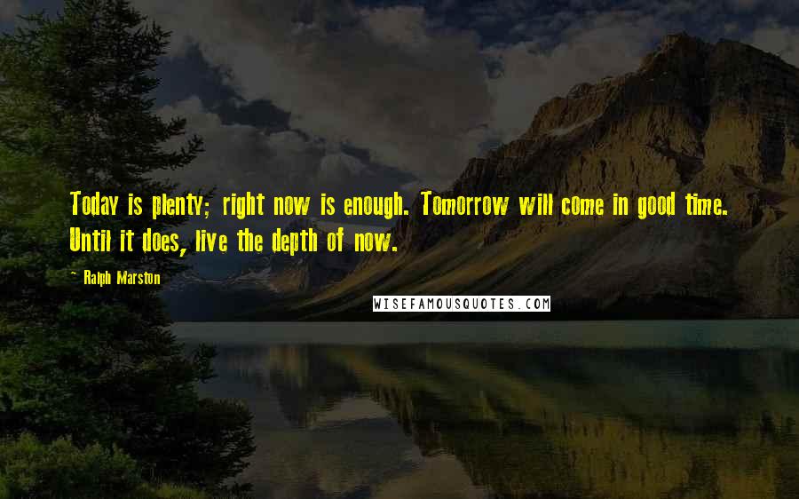 Ralph Marston Quotes: Today is plenty; right now is enough. Tomorrow will come in good time. Until it does, live the depth of now.