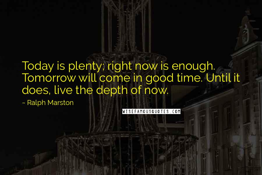 Ralph Marston Quotes: Today is plenty; right now is enough. Tomorrow will come in good time. Until it does, live the depth of now.