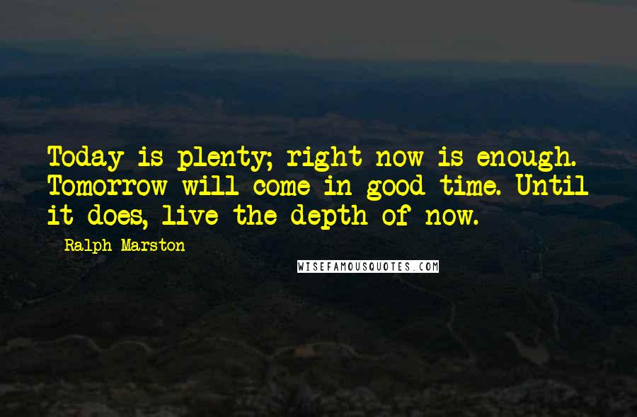 Ralph Marston Quotes: Today is plenty; right now is enough. Tomorrow will come in good time. Until it does, live the depth of now.
