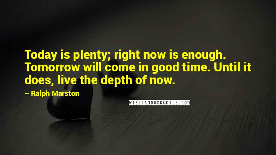 Ralph Marston Quotes: Today is plenty; right now is enough. Tomorrow will come in good time. Until it does, live the depth of now.