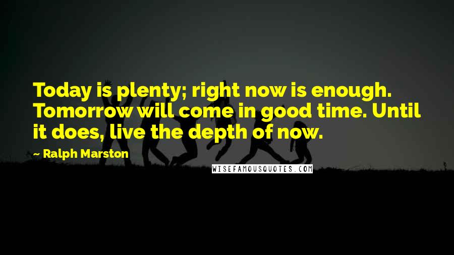 Ralph Marston Quotes: Today is plenty; right now is enough. Tomorrow will come in good time. Until it does, live the depth of now.