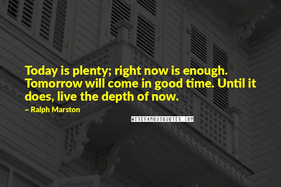 Ralph Marston Quotes: Today is plenty; right now is enough. Tomorrow will come in good time. Until it does, live the depth of now.