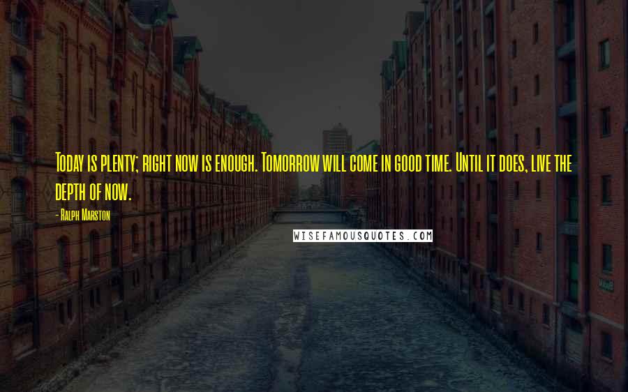 Ralph Marston Quotes: Today is plenty; right now is enough. Tomorrow will come in good time. Until it does, live the depth of now.