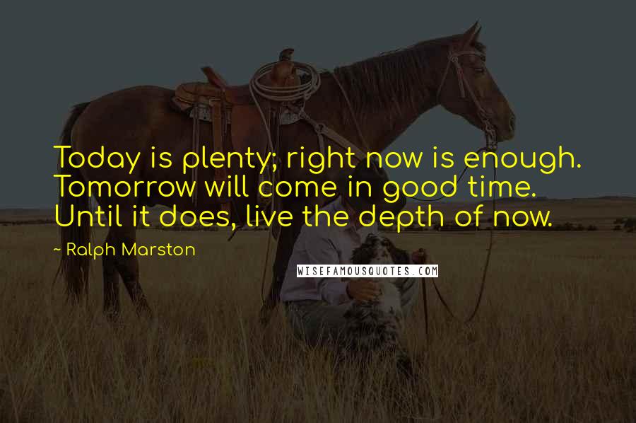 Ralph Marston Quotes: Today is plenty; right now is enough. Tomorrow will come in good time. Until it does, live the depth of now.