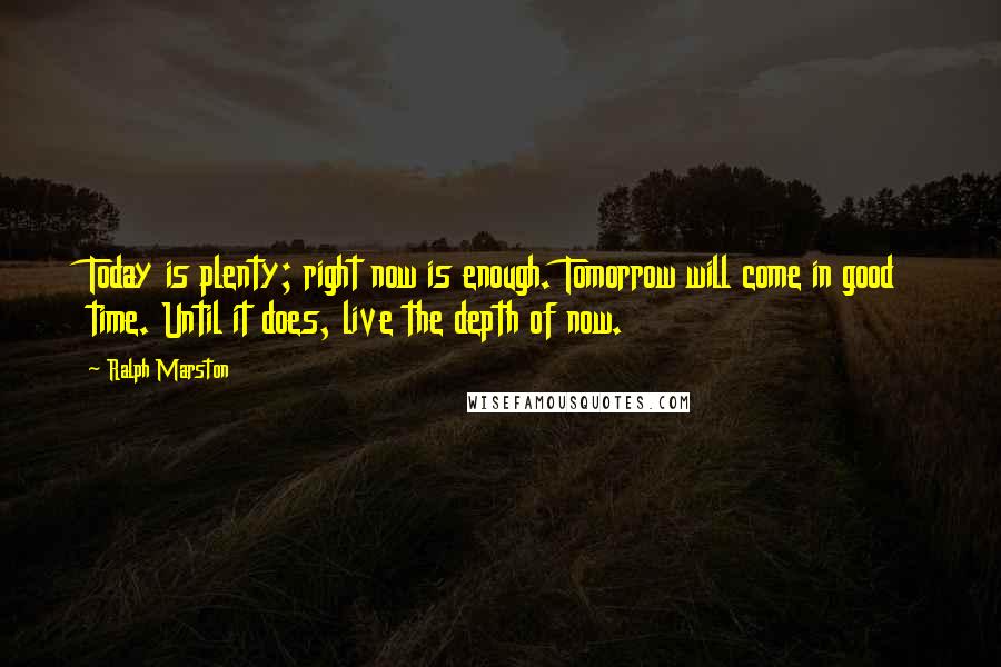 Ralph Marston Quotes: Today is plenty; right now is enough. Tomorrow will come in good time. Until it does, live the depth of now.