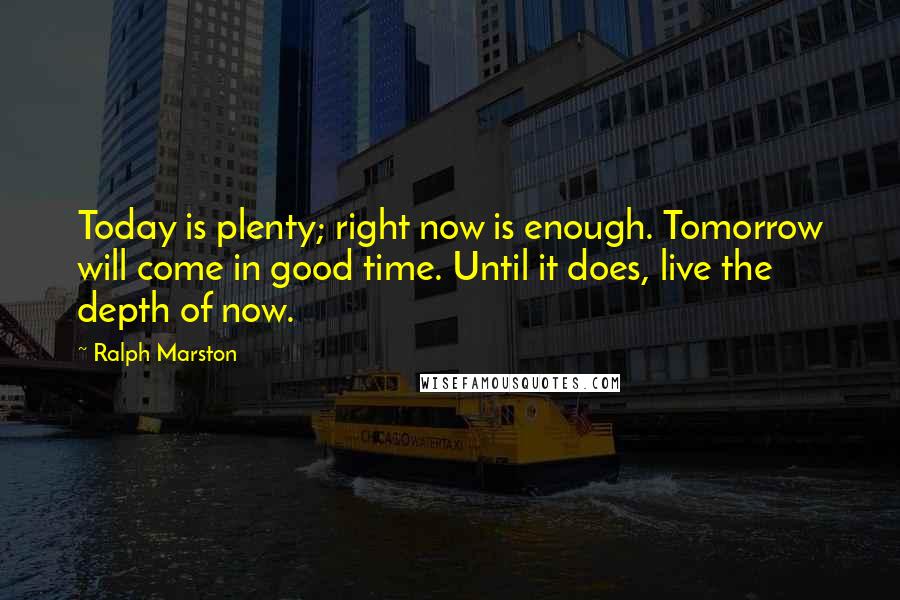 Ralph Marston Quotes: Today is plenty; right now is enough. Tomorrow will come in good time. Until it does, live the depth of now.