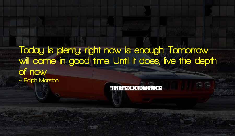 Ralph Marston Quotes: Today is plenty; right now is enough. Tomorrow will come in good time. Until it does, live the depth of now.