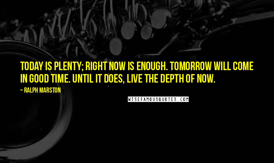 Ralph Marston Quotes: Today is plenty; right now is enough. Tomorrow will come in good time. Until it does, live the depth of now.