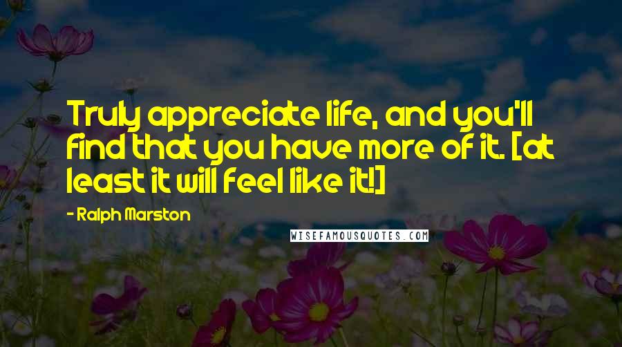 Ralph Marston Quotes: Truly appreciate life, and you'll find that you have more of it. [at least it will feel like it!]
