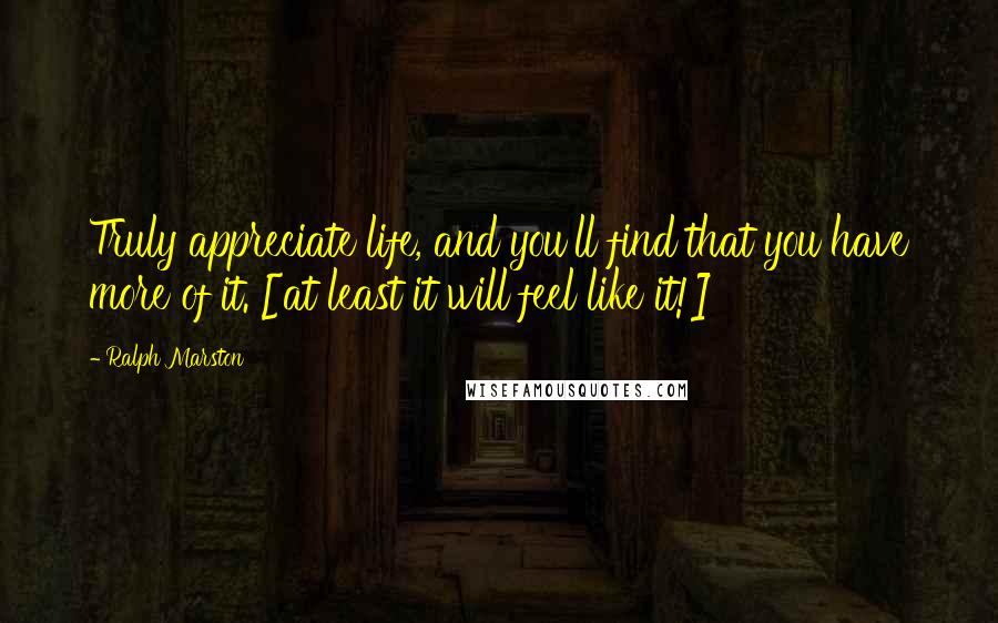 Ralph Marston Quotes: Truly appreciate life, and you'll find that you have more of it. [at least it will feel like it!]