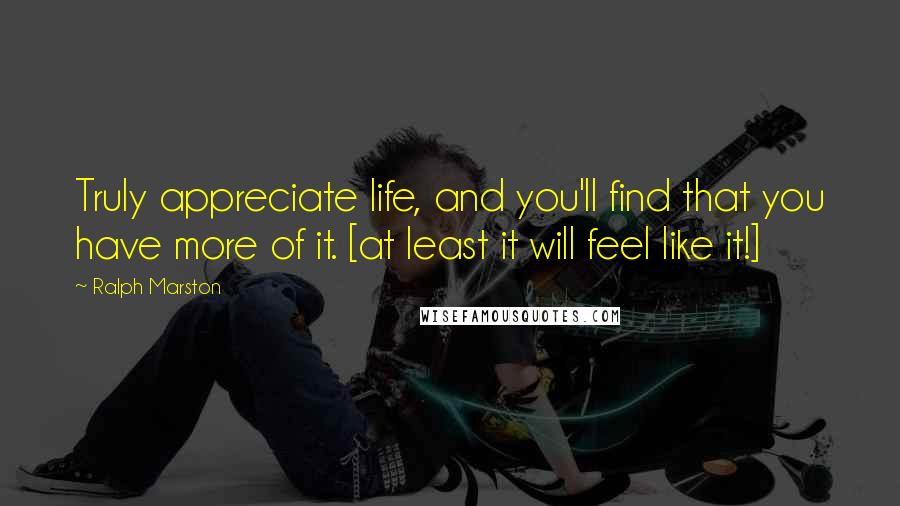 Ralph Marston Quotes: Truly appreciate life, and you'll find that you have more of it. [at least it will feel like it!]