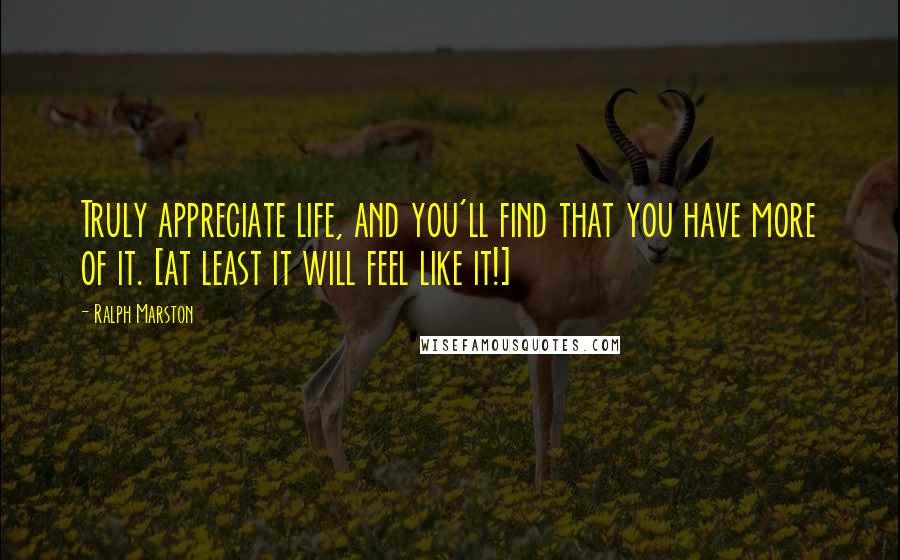 Ralph Marston Quotes: Truly appreciate life, and you'll find that you have more of it. [at least it will feel like it!]