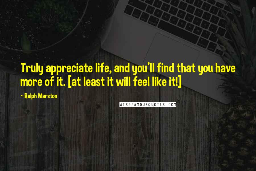 Ralph Marston Quotes: Truly appreciate life, and you'll find that you have more of it. [at least it will feel like it!]