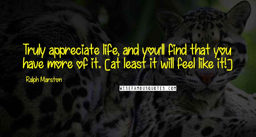 Ralph Marston Quotes: Truly appreciate life, and you'll find that you have more of it. [at least it will feel like it!]