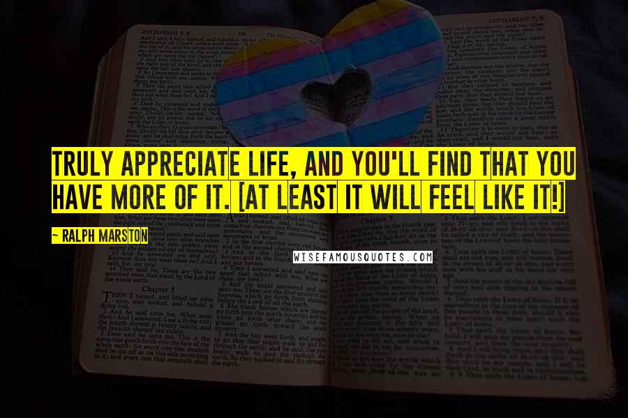 Ralph Marston Quotes: Truly appreciate life, and you'll find that you have more of it. [at least it will feel like it!]