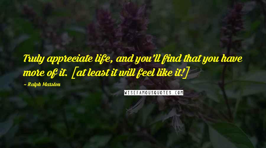 Ralph Marston Quotes: Truly appreciate life, and you'll find that you have more of it. [at least it will feel like it!]