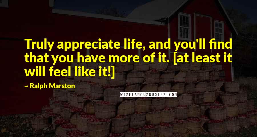 Ralph Marston Quotes: Truly appreciate life, and you'll find that you have more of it. [at least it will feel like it!]