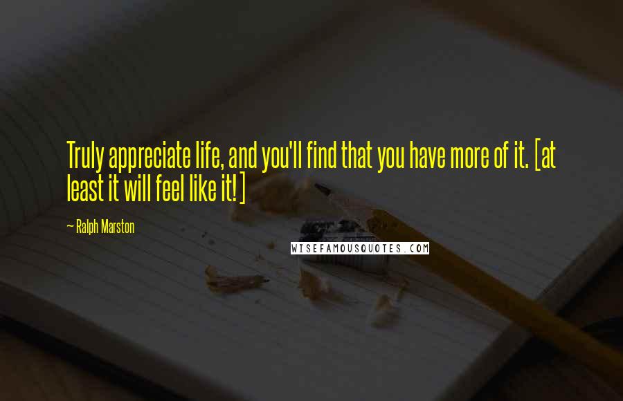 Ralph Marston Quotes: Truly appreciate life, and you'll find that you have more of it. [at least it will feel like it!]