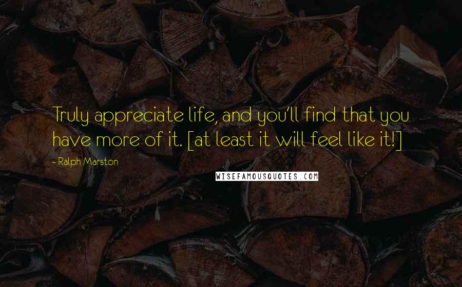 Ralph Marston Quotes: Truly appreciate life, and you'll find that you have more of it. [at least it will feel like it!]