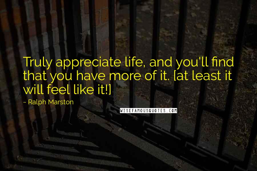 Ralph Marston Quotes: Truly appreciate life, and you'll find that you have more of it. [at least it will feel like it!]