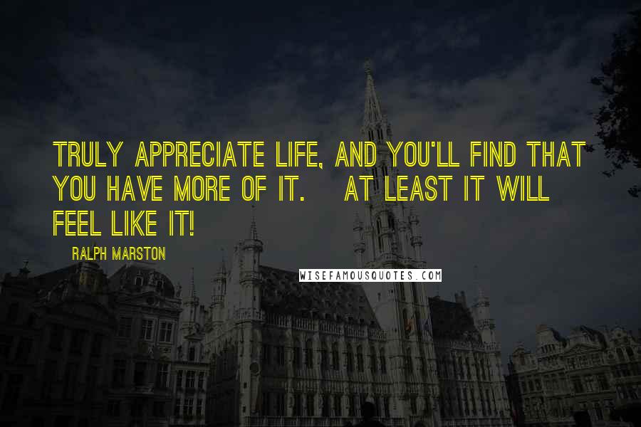 Ralph Marston Quotes: Truly appreciate life, and you'll find that you have more of it. [at least it will feel like it!]