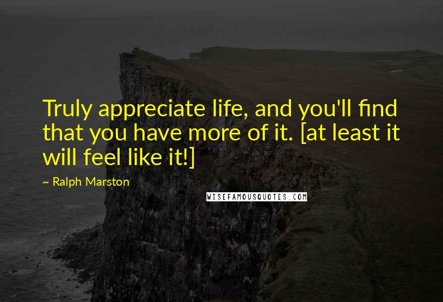 Ralph Marston Quotes: Truly appreciate life, and you'll find that you have more of it. [at least it will feel like it!]