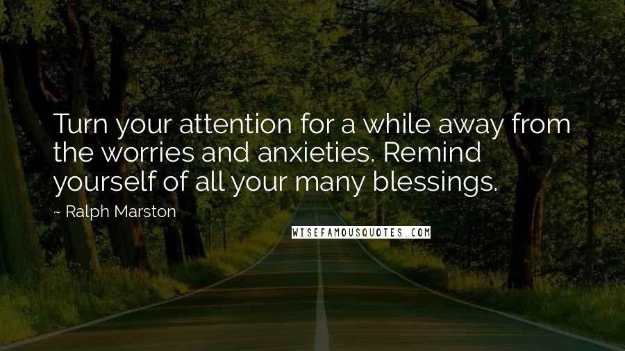 Ralph Marston Quotes: Turn your attention for a while away from the worries and anxieties. Remind yourself of all your many blessings.