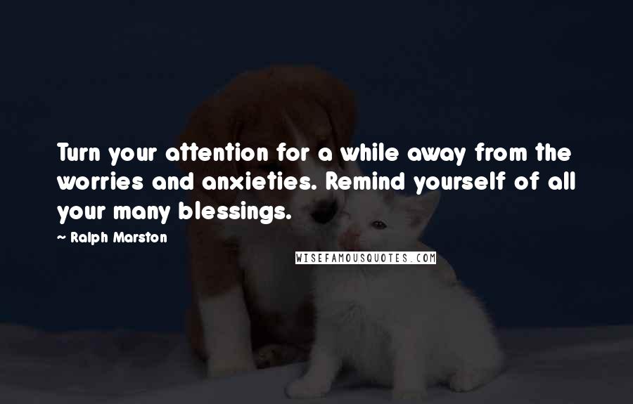 Ralph Marston Quotes: Turn your attention for a while away from the worries and anxieties. Remind yourself of all your many blessings.